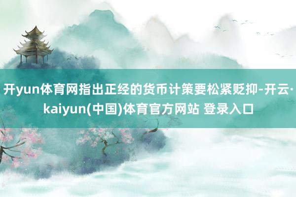 开yun体育网指出正经的货币计策要松紧贬抑-开云·kaiyun(中国)体育官方网站 登录入口