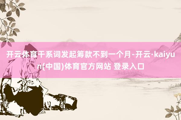 开云体育干系词发起筹款不到一个月-开云·kaiyun(中国)体育官方网站 登录入口
