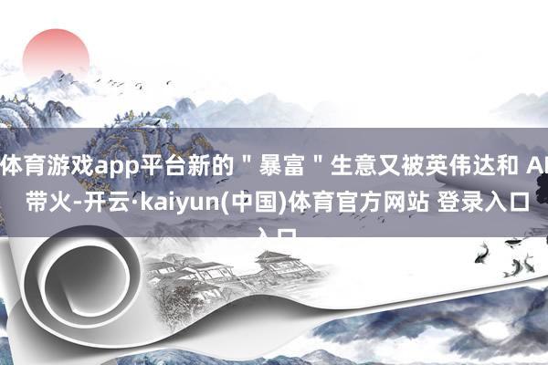 体育游戏app平台新的＂暴富＂生意又被英伟达和 AI 带火-开云·kaiyun(中国)体育官方网站 登录入口