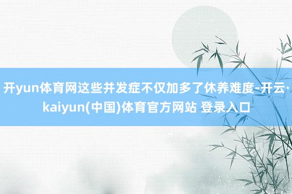 开yun体育网这些并发症不仅加多了休养难度-开云·kaiyun(中国)体育官方网站 登录入口