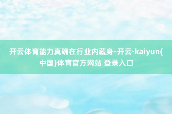 开云体育能力真确在行业内藏身-开云·kaiyun(中国)体育官方网站 登录入口