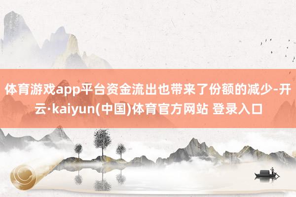 体育游戏app平台　　资金流出也带来了份额的减少-开云·kaiyun(中国)体育官方网站 登录入口