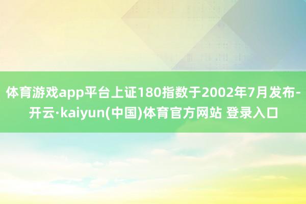 体育游戏app平台上证180指数于2002年7月发布-开云·kaiyun(中国)体育官方网站 登录入口