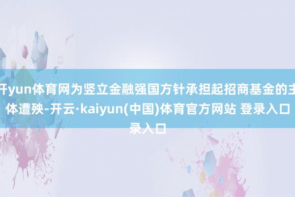开yun体育网为竖立金融强国方针承担起招商基金的主体遭殃-开云·kaiyun(中国)体育官方网站 登录入口