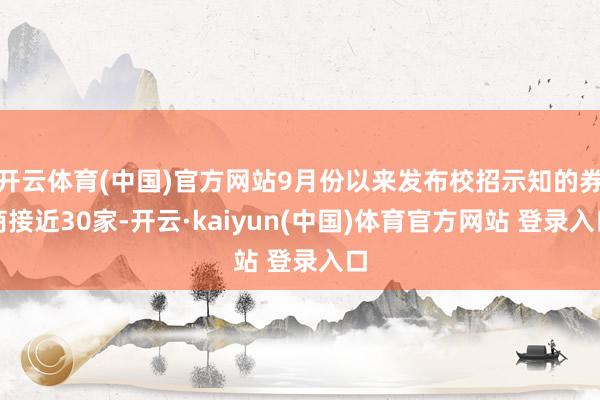 开云体育(中国)官方网站9月份以来发布校招示知的券商接近30家-开云·kaiyun(中国)体育官方网站 登录入口
