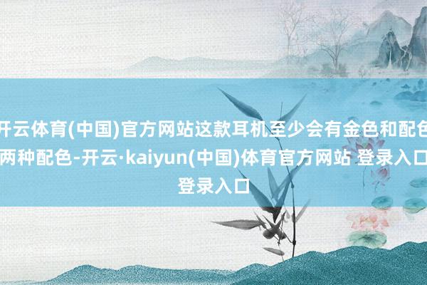 开云体育(中国)官方网站这款耳机至少会有金色和配色两种配色-开云·kaiyun(中国)体育官方网站 登录入口