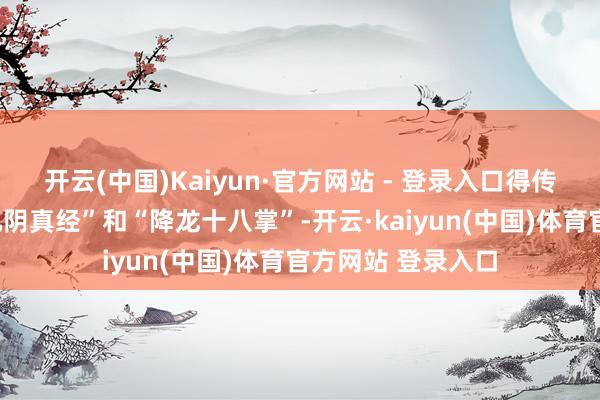 开云(中国)Kaiyun·官方网站 - 登录入口得传天地绝世武功“九阴真经”和“降龙十八掌”-开云·kaiyun(中国)体育官方网站 登录入口