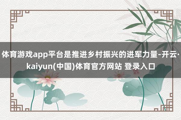 体育游戏app平台是推进乡村振兴的进军力量-开云·kaiyun(中国)体育官方网站 登录入口