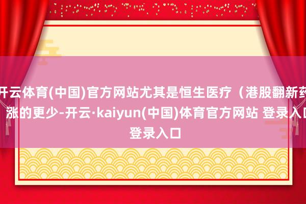 开云体育(中国)官方网站尤其是恒生医疗（港股翻新药）涨的更少-开云·kaiyun(中国)体育官方网站 登录入口