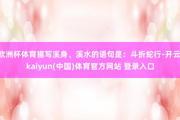 欧洲杯体育描写溪身、溪水的语句是：斗折蛇行-开云·kaiyun(中国)体育官方网站 登录入口