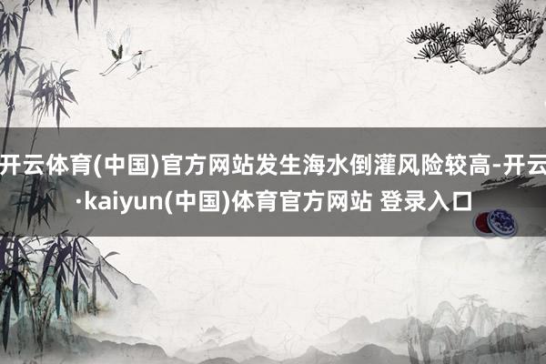 开云体育(中国)官方网站发生海水倒灌风险较高-开云·kaiyun(中国)体育官方网站 登录入口