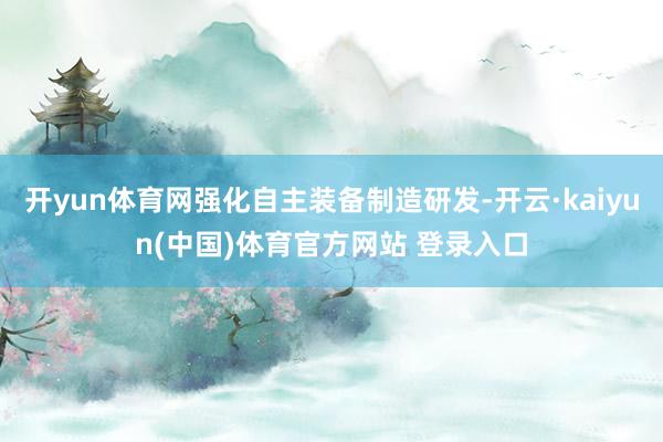 开yun体育网强化自主装备制造研发-开云·kaiyun(中国)体育官方网站 登录入口