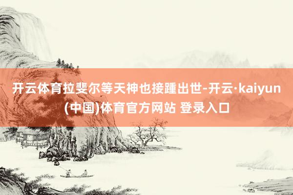 开云体育拉斐尔等天神也接踵出世-开云·kaiyun(中国)体育官方网站 登录入口