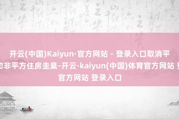 开云(中国)Kaiyun·官方网站 - 登录入口取消平方住房和非平方住房圭臬-开云·kaiyun(中国)体育官方网站 登录入口