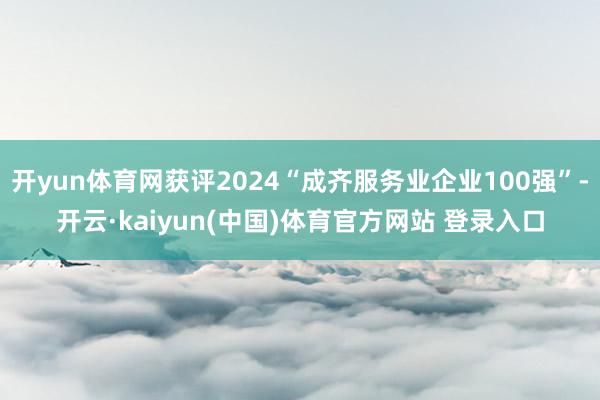 开yun体育网获评2024“成齐服务业企业100强”-开云·kaiyun(中国)体育官方网站 登录入口