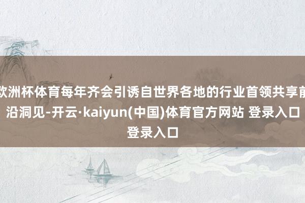 欧洲杯体育每年齐会引诱自世界各地的行业首领共享前沿洞见-开云·kaiyun(中国)体育官方网站 登录入口
