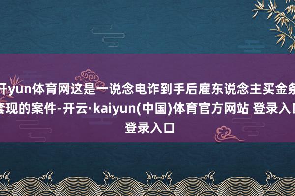 开yun体育网这是一说念电诈到手后雇东说念主买金条套现的案件-开云·kaiyun(中国)体育官方网站 登录入口
