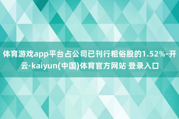 体育游戏app平台占公司已刊行粗俗股的1.52%-开云·kaiyun(中国)体育官方网站 登录入口