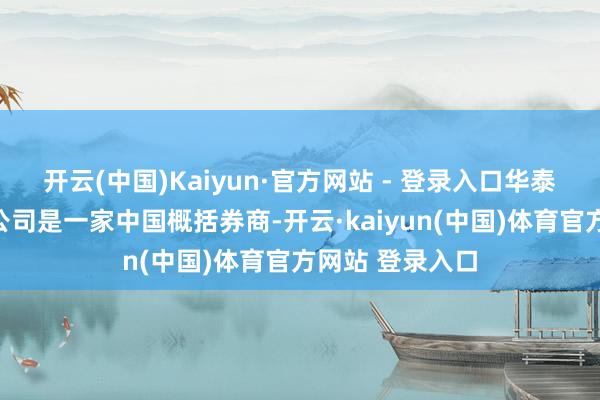 开云(中国)Kaiyun·官方网站 - 登录入口华泰证券股份有限公司是一家中国概括券商-开云·kaiyun(中国)体育官方网站 登录入口