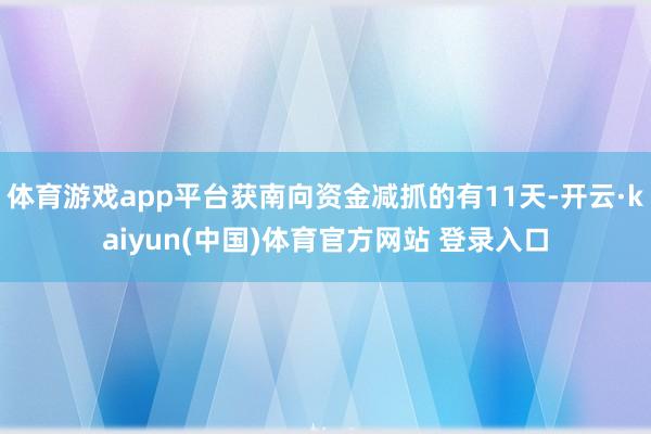 体育游戏app平台获南向资金减抓的有11天-开云·kaiyun(中国)体育官方网站 登录入口