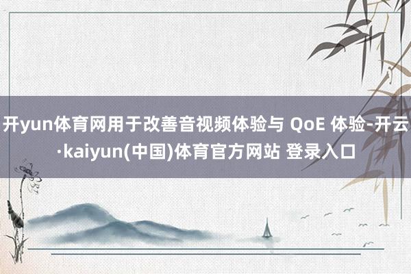 开yun体育网用于改善音视频体验与 QoE 体验-开云·kaiyun(中国)体育官方网站 登录入口