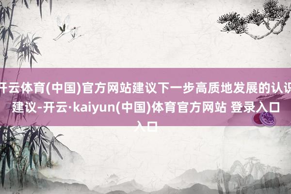 开云体育(中国)官方网站建议下一步高质地发展的认识建议-开云·kaiyun(中国)体育官方网站 登录入口