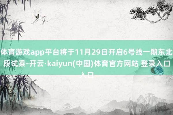 体育游戏app平台将于11月29日开启6号线一期东北段试乘-开云·kaiyun(中国)体育官方网站 登录入口