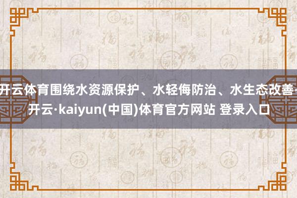 开云体育围绕水资源保护、水轻侮防治、水生态改善-开云·kaiyun(中国)体育官方网站 登录入口