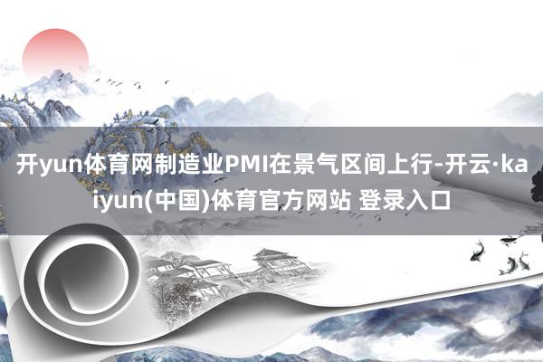 开yun体育网制造业PMI在景气区间上行-开云·kaiyun(中国)体育官方网站 登录入口
