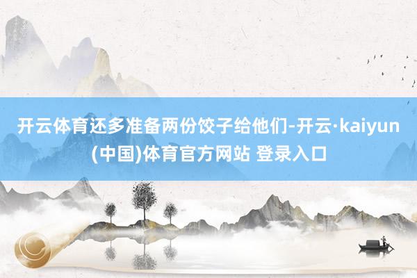 开云体育还多准备两份饺子给他们-开云·kaiyun(中国)体育官方网站 登录入口