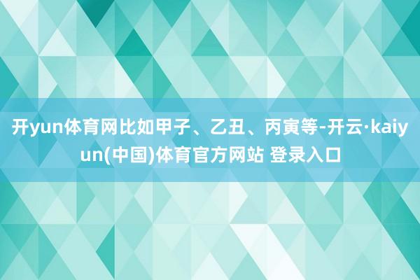开yun体育网比如甲子、乙丑、丙寅等-开云·kaiyun(中国)体育官方网站 登录入口