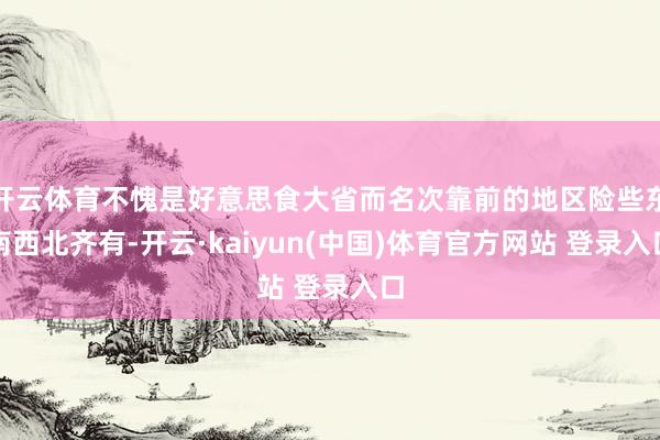 开云体育不愧是好意思食大省而名次靠前的地区险些东南西北齐有-开云·kaiyun(中国)体育官方网站 登录入口
