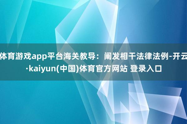 体育游戏app平台海关教导：阐发相干法律法例-开云·kaiyun(中国)体育官方网站 登录入口