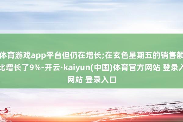 体育游戏app平台但仍在增长;在玄色星期五的销售额同比增长了9%-开云·kaiyun(中国)体育官方网站 登录入口