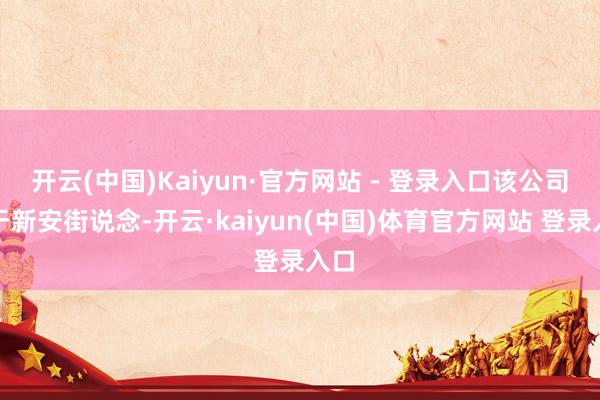 开云(中国)Kaiyun·官方网站 - 登录入口该公司位于新安街说念-开云·kaiyun(中国)体育官方网站 登录入口