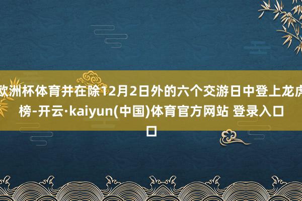 欧洲杯体育并在除12月2日外的六个交游日中登上龙虎榜-开云·kaiyun(中国)体育官方网站 登录入口