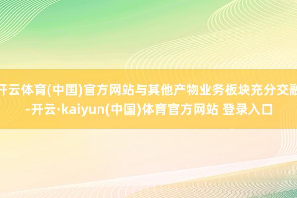 开云体育(中国)官方网站与其他产物业务板块充分交融-开云·kaiyun(中国)体育官方网站 登录入口