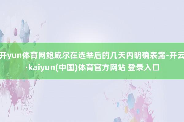 开yun体育网鲍威尔在选举后的几天内明确表露-开云·kaiyun(中国)体育官方网站 登录入口