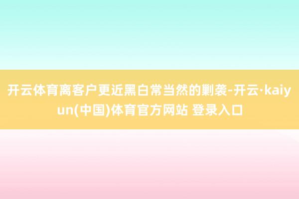 开云体育离客户更近黑白常当然的剿袭-开云·kaiyun(中国)体育官方网站 登录入口