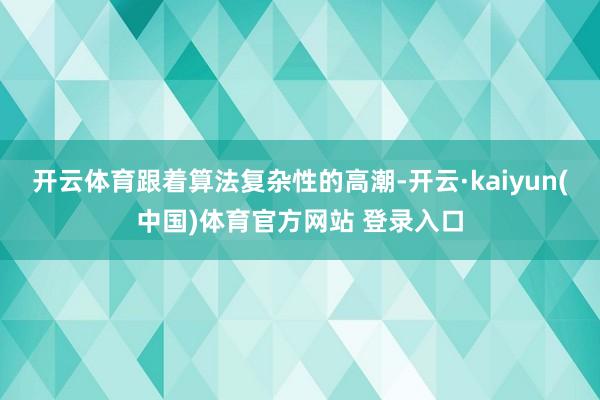 开云体育跟着算法复杂性的高潮-开云·kaiyun(中国)体育官方网站 登录入口