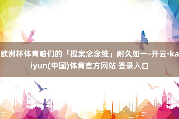 欧洲杯体育咱们的「提案念念维」耐久如一-开云·kaiyun(中国)体育官方网站 登录入口