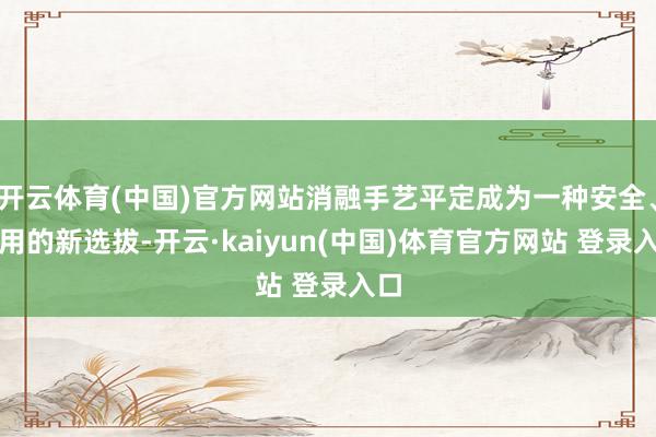 开云体育(中国)官方网站消融手艺平定成为一种安全、有用的新选拔-开云·kaiyun(中国)体育官方网站 登录入口