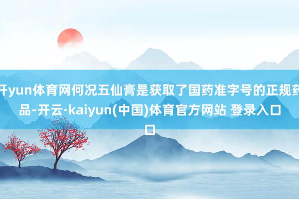 开yun体育网何况五仙膏是获取了国药准字号的正规药品-开云·kaiyun(中国)体育官方网站 登录入口