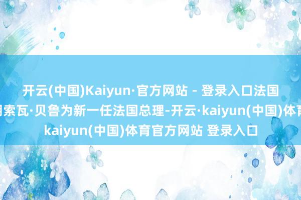 开云(中国)Kaiyun·官方网站 - 登录入口法国总统马克龙任命弗朗索瓦·贝鲁为新一任法国总理-开云·kaiyun(中国)体育官方网站 登录入口