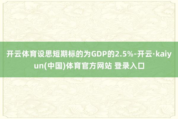 开云体育设思短期标的为GDP的2.5%-开云·kaiyun(中国)体育官方网站 登录入口