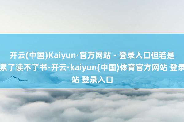 开云(中国)Kaiyun·官方网站 - 登录入口但若是我太累了读不了书-开云·kaiyun(中国)体育官方网站 登录入口