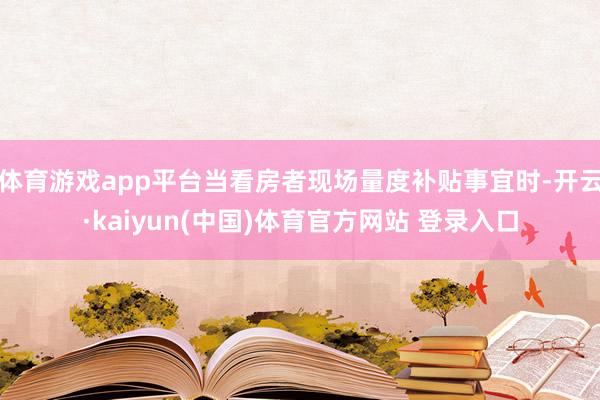 体育游戏app平台当看房者现场量度补贴事宜时-开云·kaiyun(中国)体育官方网站 登录入口