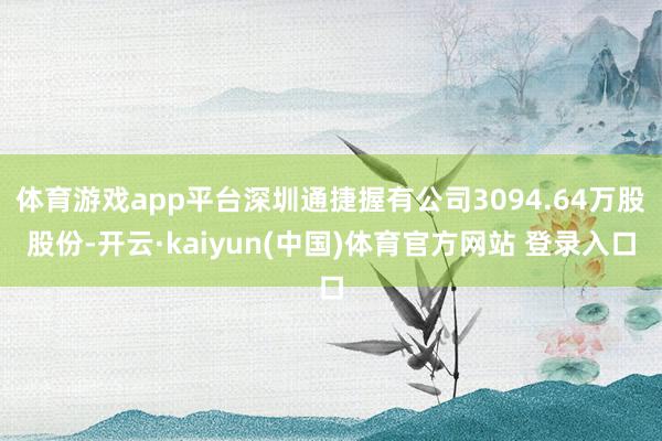 体育游戏app平台深圳通捷握有公司3094.64万股股份-开云·kaiyun(中国)体育官方网站 登录入口