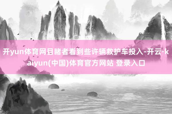 开yun体育网目睹者看到些许辆救护车投入-开云·kaiyun(中国)体育官方网站 登录入口