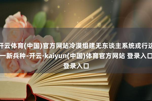 开云体育(中国)官方网站冷漠组建无东谈主系统戎行这一新兵种-开云·kaiyun(中国)体育官方网站 登录入口
